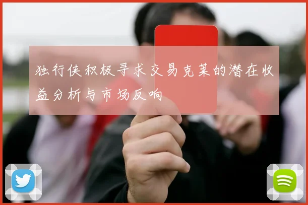 独行侠积极寻求交易克莱的潜在收益分析与市场反响