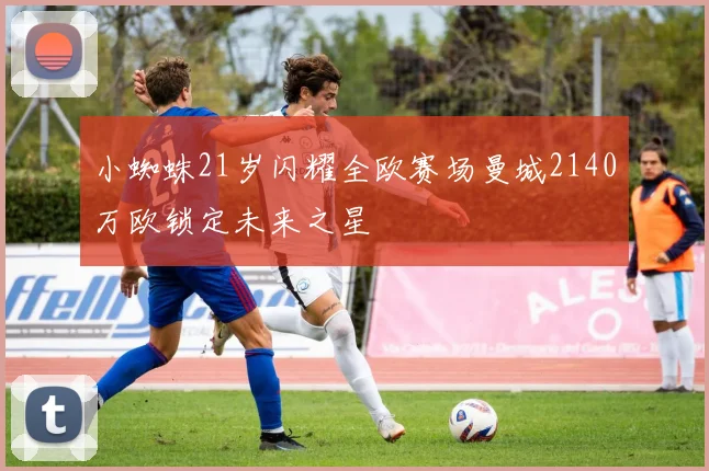 小蜘蛛21岁闪耀全欧赛场曼城2140万欧锁定未来之星