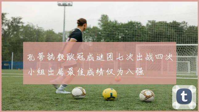 孔蒂执教欧冠成谜团七次出战四次小组出局最佳成绩仅为八强