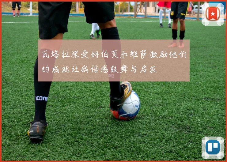 瓦塔拉深受姆伯莫和维萨激励他们的成就让我倍感鼓舞与启发