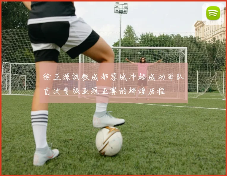 徐正源执教成都蓉城冲超成功率队首次晋级亚冠正赛的辉煌历程
