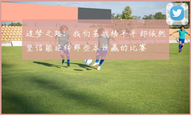 追梦之路：我们虽战绩平平却依然坚信能逆转那些本该赢的比赛