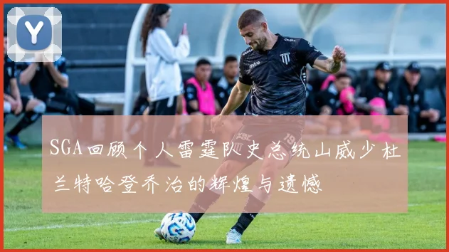 SGA回顾个人雷霆队史总统山威少杜兰特哈登乔治的辉煌与遗憾