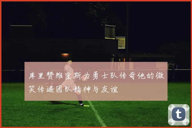 库里赞维金斯为勇士队传奇他的微笑传递团队精神与友谊