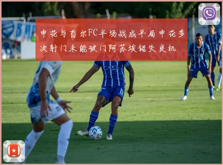 申花与首尔FC半场战成平局申花多次射门未能破门阿苏埃错失良机