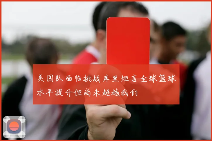 美国队面临挑战库里坦言全球篮球水平提升但尚未超越我们