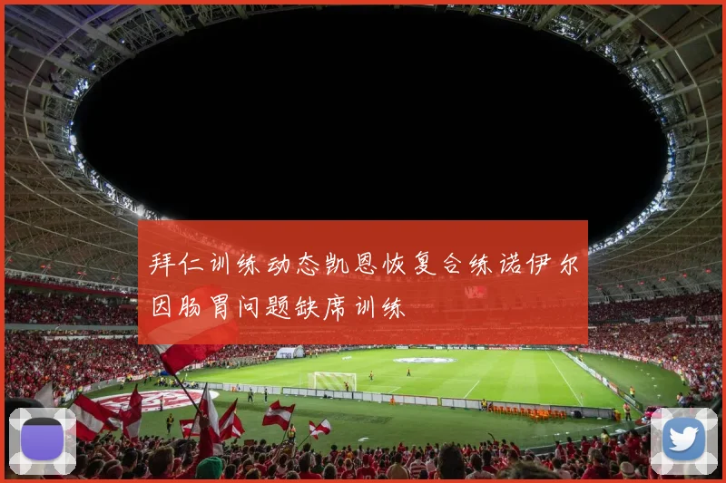 拜仁训练动态凯恩恢复合练诺伊尔因肠胃问题缺席训练