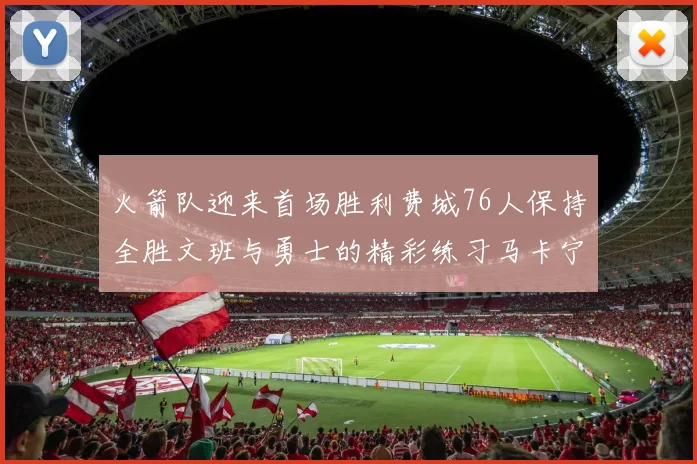 火箭队迎来首场胜利费城76人保持全胜文班与勇士的精彩练习马卡宁创下新纪录