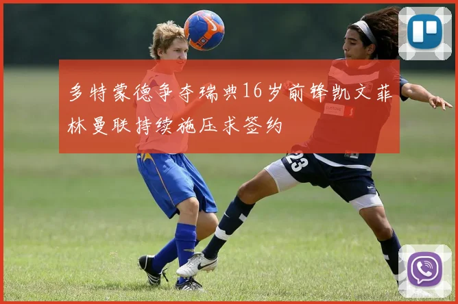 多特蒙德争夺瑞典16岁前锋凯文菲林曼联持续施压求签约