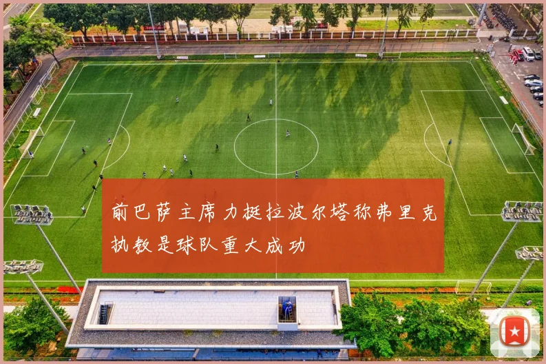 前巴萨主席力挺拉波尔塔称弗里克执教是球队重大成功