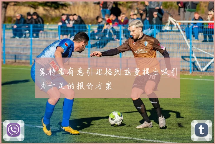 蒙特雷有意引进格列兹曼提出吸引力十足的报价方案