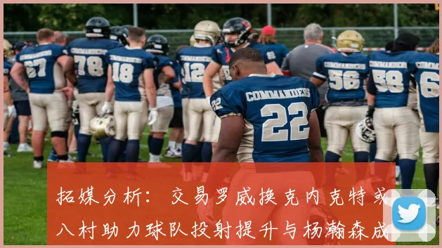 拓媒分析：交易罗威换克内克特或八村助力球队投射提升与杨瀚森成长