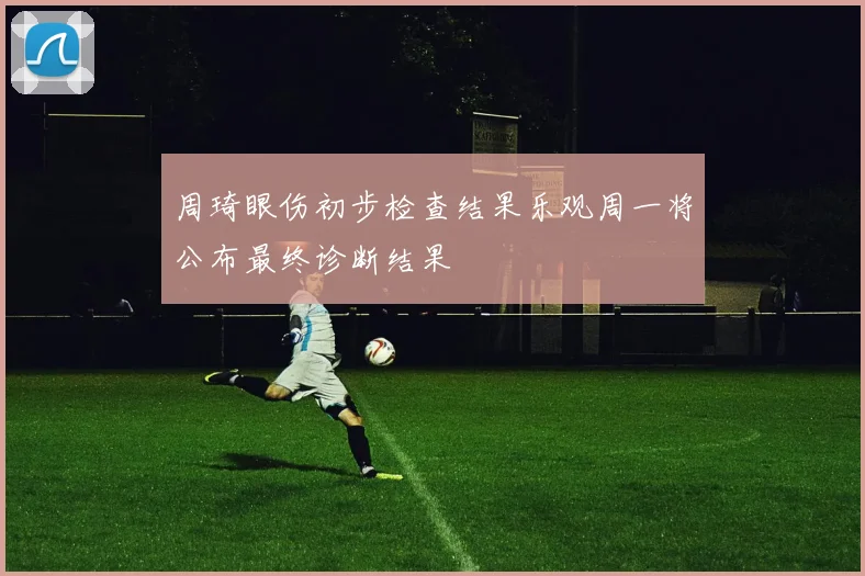 周琦眼伤初步检查结果乐观周一将公布最终诊断结果