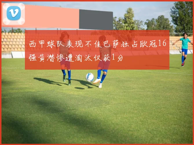 西甲球队表现不佳巴萨独占欧冠16强黄潜惨遭淘汰仅获1分