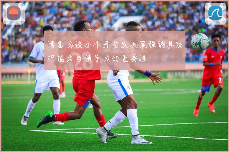 博雷戈谈小乔丹首发决策强调其防守能力与领导力的重要性