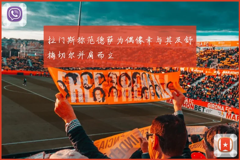 拉门斯称范德萨为偶像幸与其及舒梅切尔并肩而立