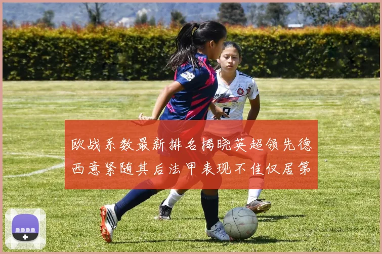 欧战系数最新排名揭晓英超领先德西意紧随其后法甲表现不佳仅居第八