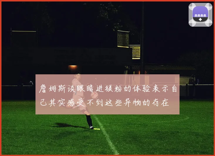 詹姆斯谈眼睛进镁粉的体验表示自己其实感受不到这些异物的存在