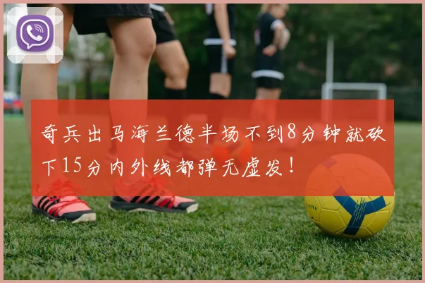 奇兵出马海兰德半场不到8分钟就砍下15分内外线都弹无虚发！