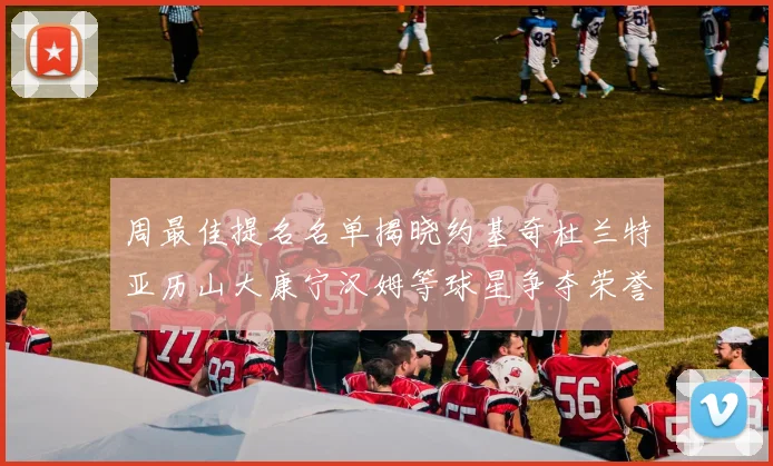 周最佳提名名单揭晓约基奇杜兰特亚历山大康宁汉姆等球星争夺荣誉