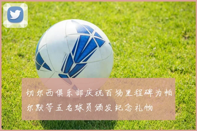 切尔西俱乐部庆祝百场里程碑为帕尔默等五名球员颁发纪念礼物