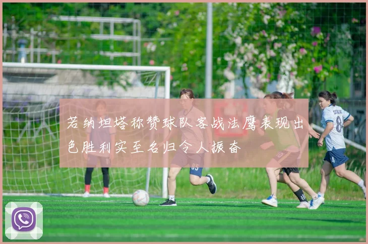 若纳坦塔称赞球队客战法鹰表现出色胜利实至名归令人振奋