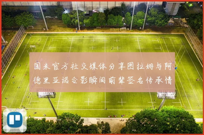 国米官方社交媒体分享图拉姆与阿德里亚诺合影瞬间前辈签名传承情怀