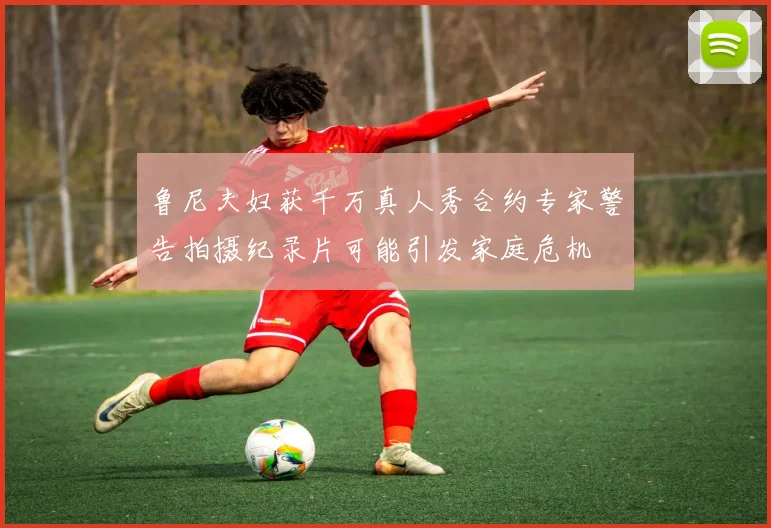 鲁尼夫妇获千万真人秀合约专家警告拍摄纪录片可能引发家庭危机