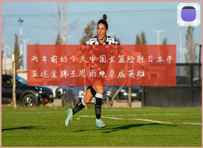 两年前的今天中国女篮险胜日本夺亚运金牌王思雨绝杀成英雄