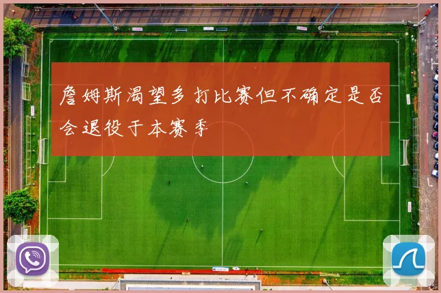 詹姆斯渴望多打比赛但不确定是否会退役于本赛季