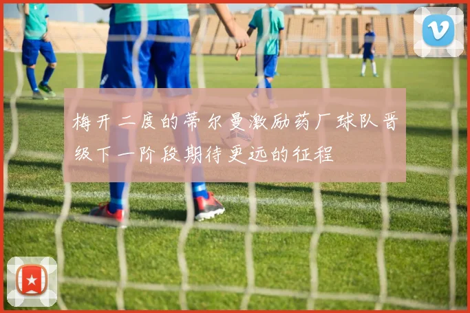 梅开二度的蒂尔曼激励药厂球队晋级下一阶段期待更远的征程