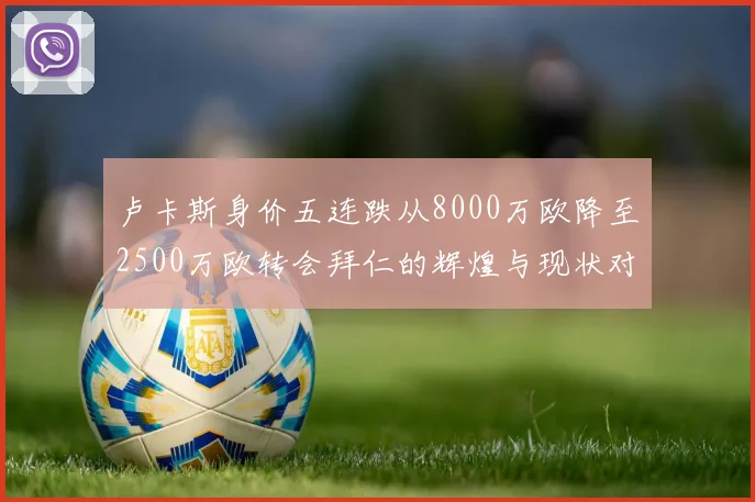 卢卡斯身价五连跌从8000万欧降至2500万欧转会拜仁的辉煌与现状对比