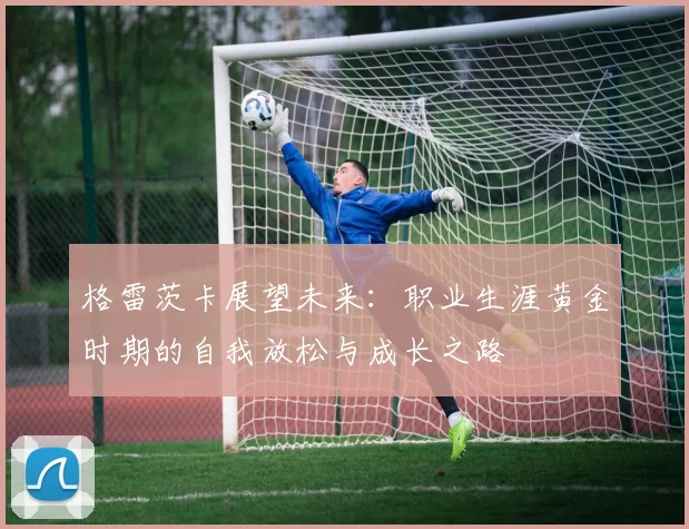 格雷茨卡展望未来：职业生涯黄金时期的自我放松与成长之路