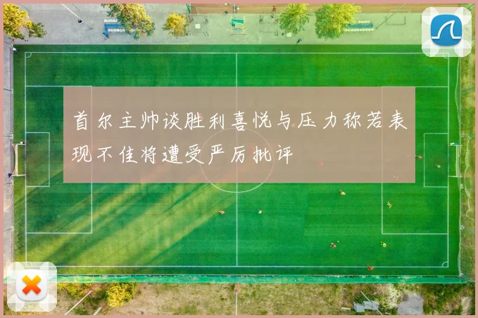 首尔主帅谈胜利喜悦与压力称若表现不佳将遭受严厉批评