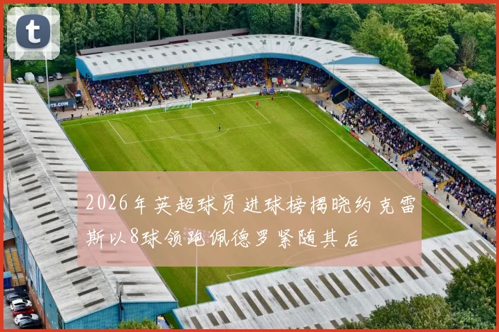 2026年英超球员进球榜揭晓约克雷斯以8球领跑佩德罗紧随其后