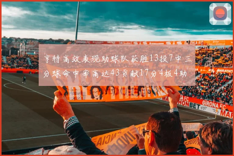 亨特高效表现助球队获胜13投7中三分球命中率高达43贡献17分4板4助