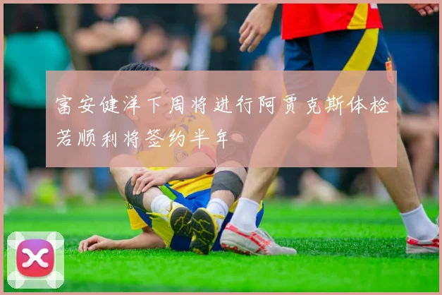 富安健洋下周将进行阿贾克斯体检若顺利将签约半年