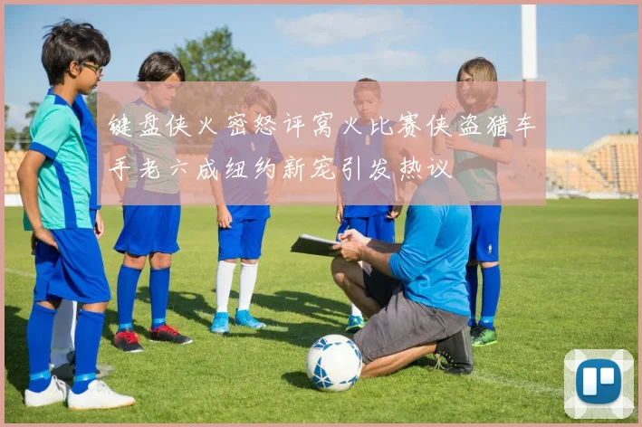 键盘侠火密怒评窝火比赛侠盗猎车手老六成纽约新宠引发热议