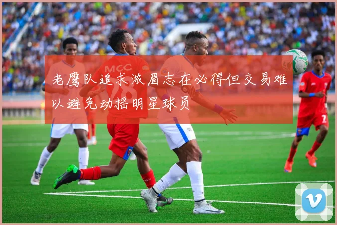 老鹰队追求浓眉志在必得但交易难以避免动摇明星球员
