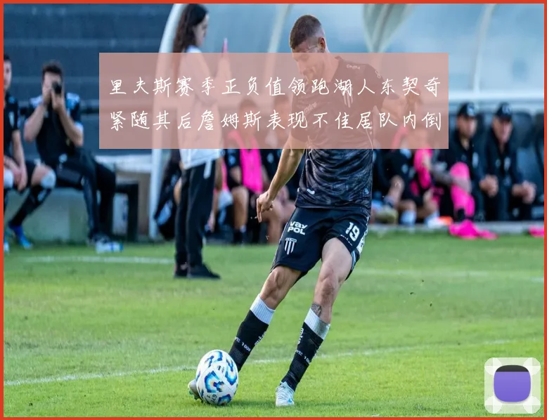 里夫斯赛季正负值领跑湖人东契奇紧随其后詹姆斯表现不佳居队内倒数